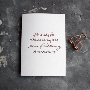 Thanks For Teaching Me Some Fucking Manners card is hand pressed in rose gold foil on the front