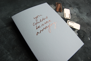 This luxury white greetings card is perfect for the other half and says 'You Couldn't Be More Annoying' hand foiled in rose gold