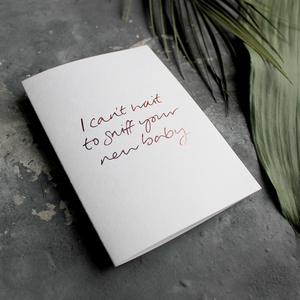 The front of the card has the phrase 'I can't wait to sniff your new baby' handwritten and hand pressed in rose gold foil