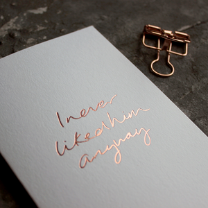 I never liked him anyway is a luxury card handwritten and hand foiled in rose gold for valentines day a break up day any kind of day