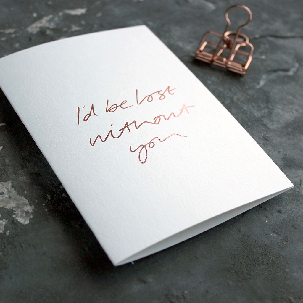 I'd Be Lost Without You is a luxury white coloured card and hand foiled in rose gold on the front