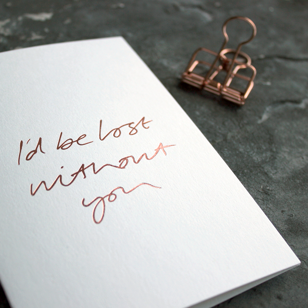 I'd Be Lost Without You is a luxury white coloured card and hand foiled in rose gold on the front