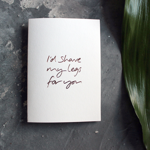I'd Shave My Legs For You is handwritten and hand foiled luxury card in rose gold foil on the front, perfect to send as a reminder to a loved one