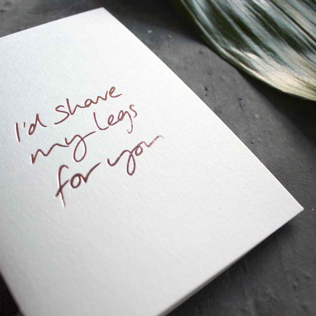 I'd Shave My Legs For You is handwritten and hand foiled luxury card in rose gold foil on the front, perfect to send as a reminder to a loved one