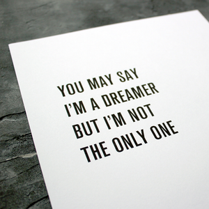 'You may say I'm a dreamer, but i'm not the only one' is from Imagine by John Lennon and framed in a typographic design