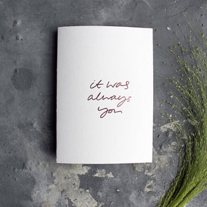 This luxury white card is hand foiled with 'it was always you' on the front in handwritten text