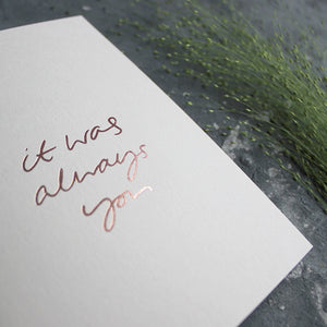 This luxury blush card is hand foiled with 'it was always you' on the front in handwritten text