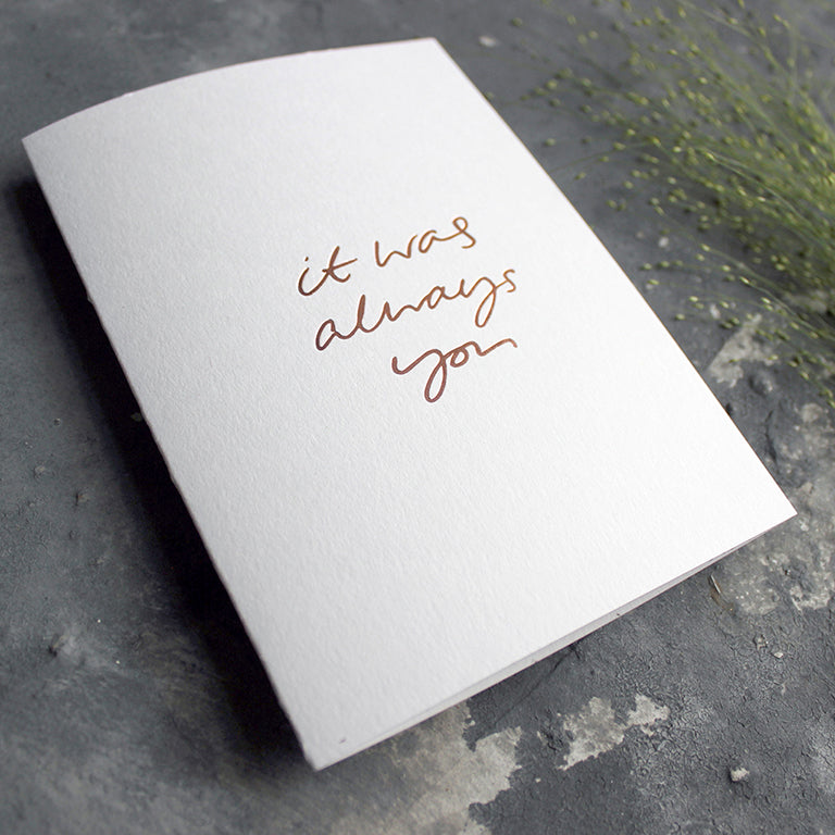 This luxury white card is hand foiled with 'it was always you' on the front in handwritten text