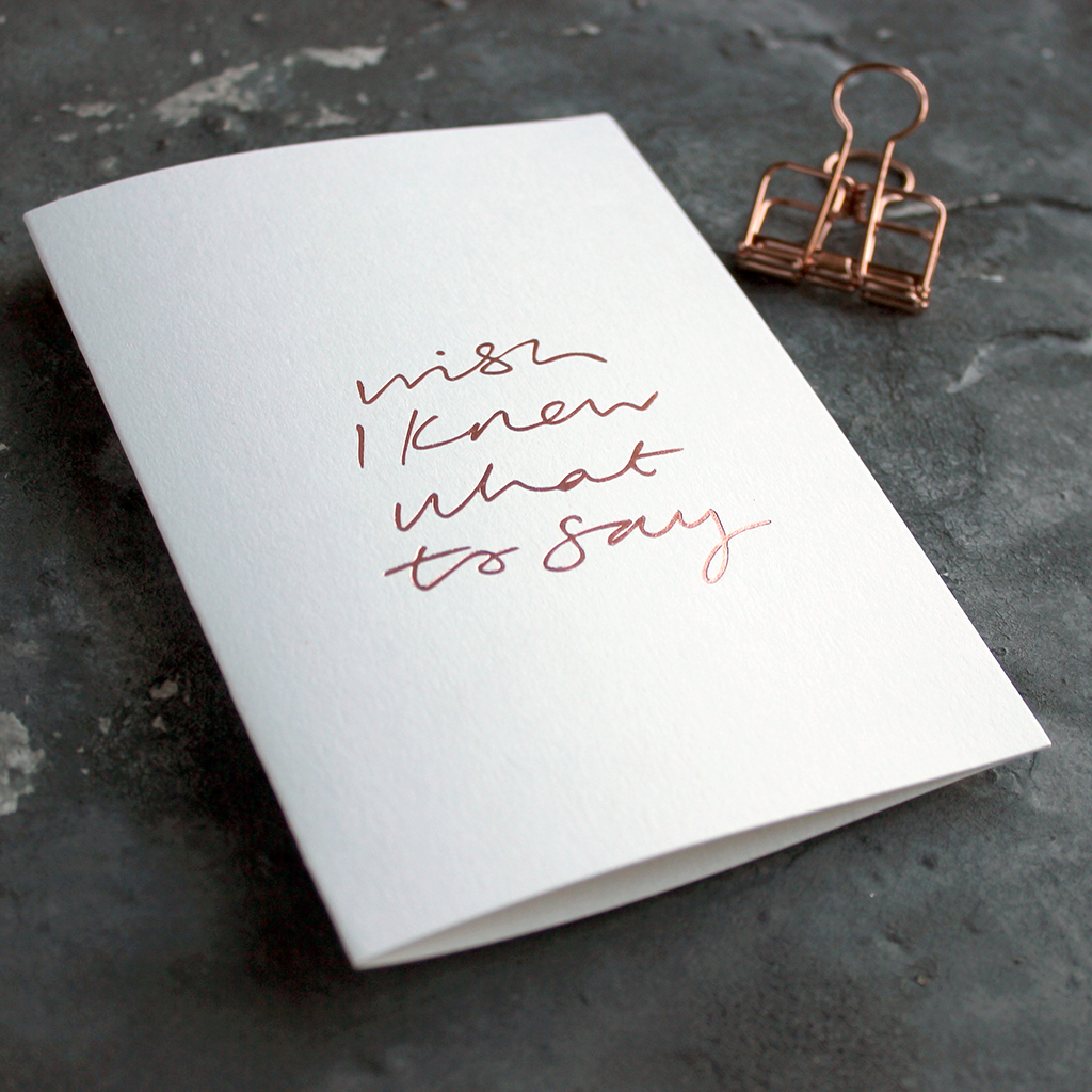 Wish I Knew What To Say is a luxury white coloured card and hand foiled in rose gold on the front