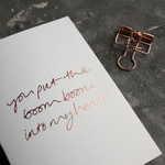 The front of the white card says You Put The Boom Boom Into My Heart on the front and is hand pressed in rose gold foil