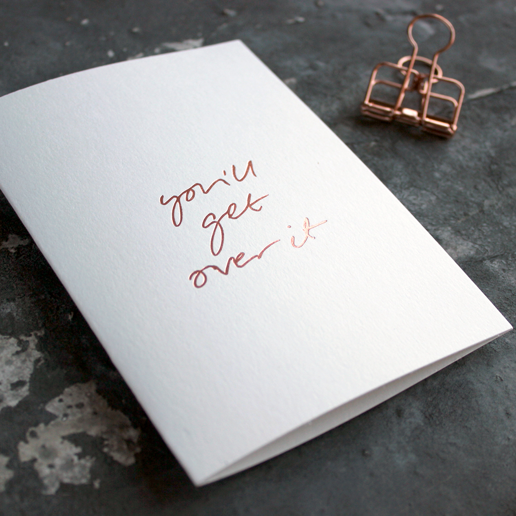 You'll Get Over It is a luxury white coloured card and hand foiled in rose gold on the front