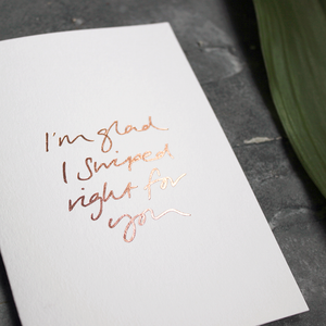 I'm Glad I Swiped Right For You is a luxury card handwritten and hand foiled in rose gold foil