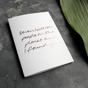 Seven Billion People On The Planet And I Found You is a handwritten card hand foiled in rose gold on the front, perfect to send as a reminder to a friend or loved one